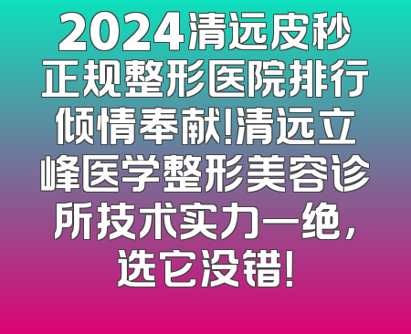 2024清远皮秒正规整形医院排行倾情奉献！清远立峰医学整形美容诊所技术实力一绝，选它没错！