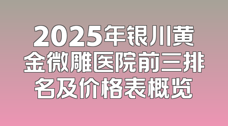2025年银川黄金微雕医院前三排名及价格表概览