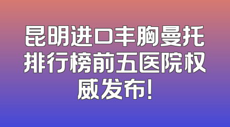 昆明进口丰胸曼托排行榜前五医院权威发布！