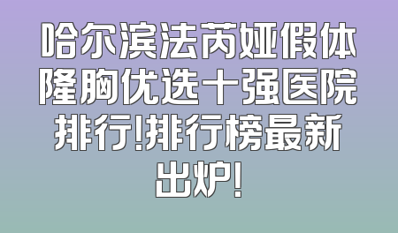 哈尔滨法芮娅假体隆胸优选十强医院排行！排行榜最新出炉！