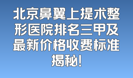 北京鼻翼上提术整形医院排名三甲及最新价格收费标准揭秘！