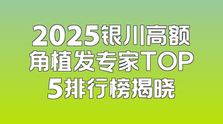 2025银川高额角植发专家TOP5排行榜揭晓