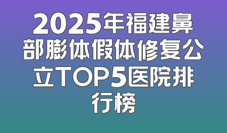 2025年福建鼻部膨体假体修复公立TOP5医院排行榜