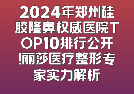 2024年郑州硅胶隆鼻权威医院TOP10排行公开！丽莎医疗整形专家实力解析
