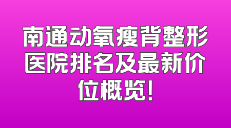 南通动氧瘦背整形医院排名及最新价位概览！