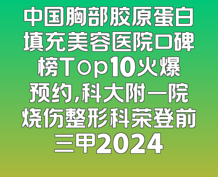 中国胸部胶原蛋白填充美容医院口碑榜Top10火爆预约，科大附一院烧伤整形科荣登前三甲2024