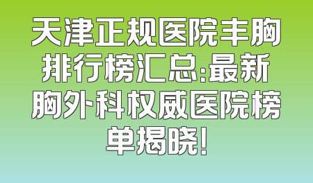 天津正规医院丰胸排行榜汇总：最新胸外科权威医院榜单揭晓！