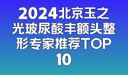 2024北京玉之光玻尿酸丰额头整形专家推荐TOP10
