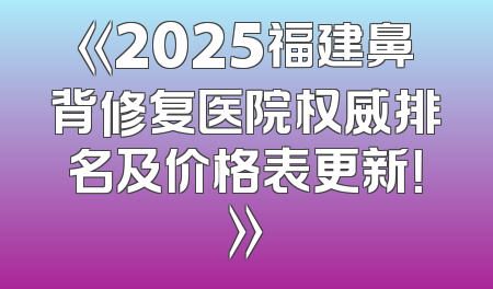 《2025福建鼻背修复医院权威排名及价格表更新！》