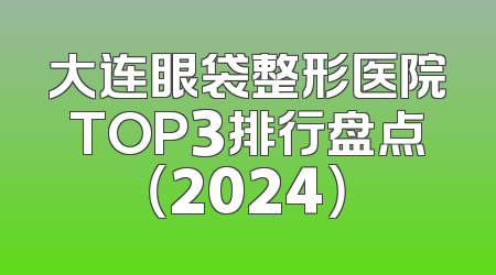 大连眼袋整形医院TOP3排行盘点（2024）