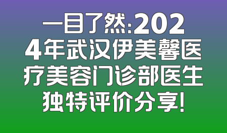 一目了然：2024年武汉伊美馨医疗美容门诊部医生独特评价分享！