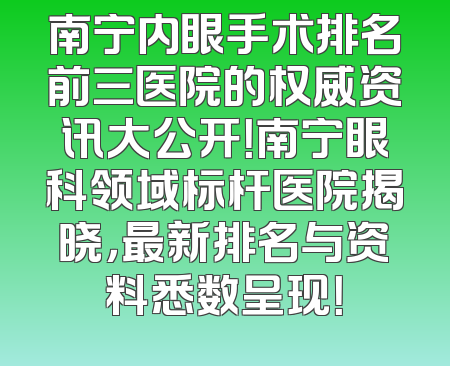 南宁内眼手术排名前三医院的权威资讯大公开！南宁眼科领域标杆医院揭晓，最新排名与资料悉数呈现！
