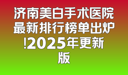 济南美白手术医院最新排行榜单出炉！2025年更新版