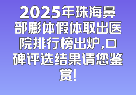 2025年珠海鼻部膨体假体取出医院排行榜出炉，口碑评选结果请您鉴赏！