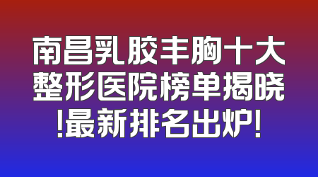 南昌乳胶丰胸十大整形医院榜单揭晓！最新排名出炉！