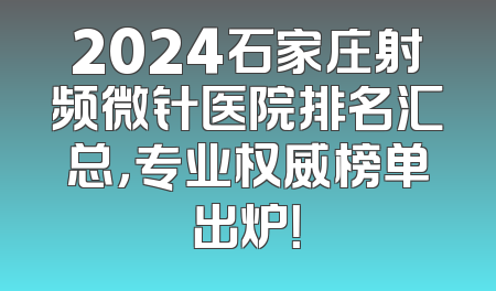 2024石家庄射频微针医院排名汇总，专业权威榜单出炉！