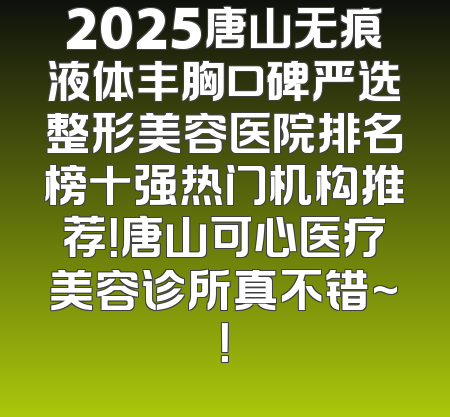 2025唐山无痕液体丰胸口碑严选整形美容医院排名榜十强热门机构推荐！唐山可心医疗美容诊所真不错~！