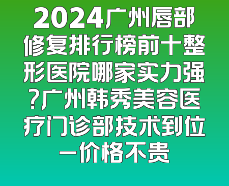 2024广州唇部修复排行榜前十整形医院哪家实力强？广州韩秀美容医疗门诊部技术到位_价格不贵