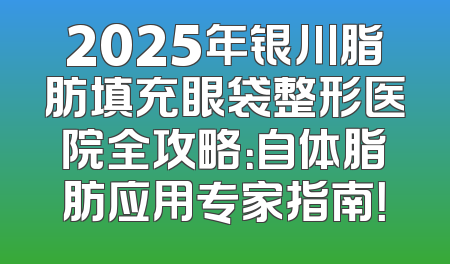 2025年银川脂肪填充眼袋整形医院全攻略：自体脂肪应用专家指南！