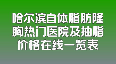 哈尔滨自体脂肪隆胸热门医院及抽脂价格在线一览表