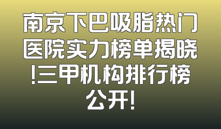 南京下巴吸脂热门医院实力榜单揭晓！三甲机构排行榜公开！