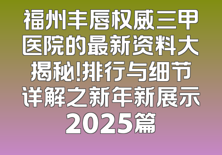 福州丰唇权威三甲医院的最新资料大揭秘！排行与细节详解之新年新展示2025篇