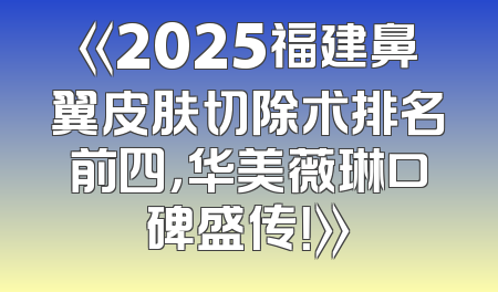 《2025福建鼻翼皮肤切除术排名前四，华美薇琳口碑盛传！》