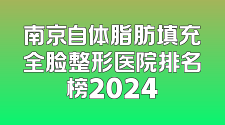 南京自体脂肪填充全脸整形医院排名榜2024