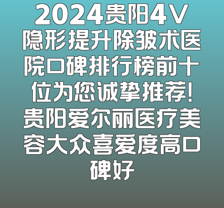 2024贵阳4V隐形提升除皱术医院口碑排行榜前十位为您诚挚推荐！贵阳爱尔丽医疗美容大众喜爱度高口碑好