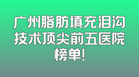 广州脂肪填充泪沟技术顶尖前五医院榜单！