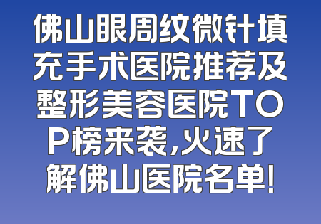 佛山眼周纹微针填充手术医院推荐及整形美容医院TOP榜来袭，火速了解佛山医院名单！