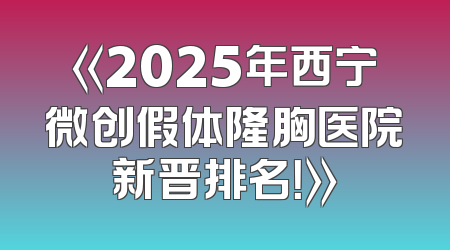 《2025年西宁微创假体隆胸医院新晋排名！》