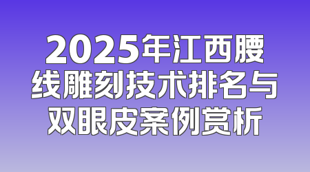 2025年江西腰线雕刻技术排名与双眼皮案例赏析