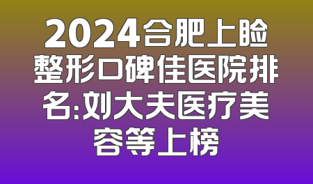 2024合肥上睑整形口碑佳医院排名：刘大夫医疗美容等上榜