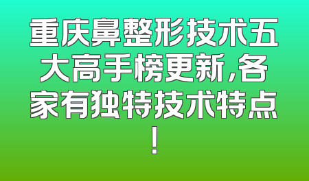 重庆鼻整形技术五大高手榜更新，各家有独特技术特点！