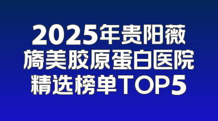2025年贵阳薇旖美胶原蛋白医院精选榜单TOP5