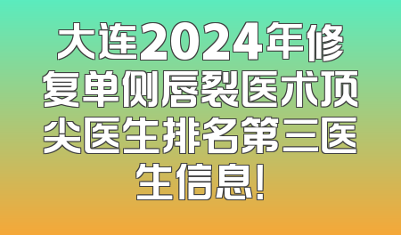 大连2024年修复单侧唇裂医术顶尖医生排名第三医生信息！