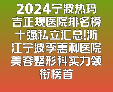 2024宁波热玛吉正规医院排名榜十强私立汇总！浙江宁波李惠利医院美容整形科实力领衔榜首