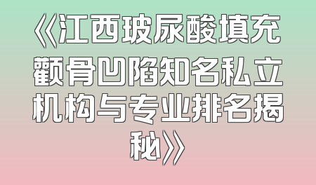《江西玻尿酸填充颧骨凹陷知名私立机构与专业排名揭秘》