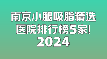 南京小腿吸脂精选医院排行榜5家!2024