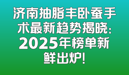 济南抽脂丰卧蚕手术最新趋势揭晓：2025年榜单新鲜出炉！