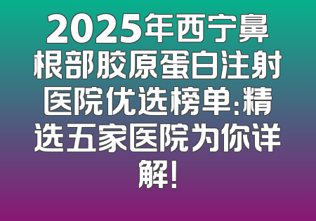 2025年西宁鼻根部胶原蛋白注射医院优选榜单：精选五家医院为你详解！
