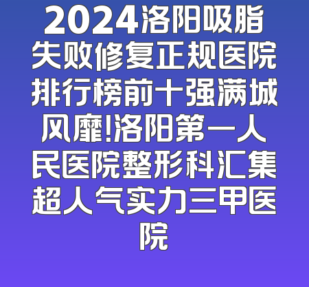 2024洛阳吸脂失败修复正规医院排行榜前十强满城风靡！洛阳第一人民医院整形科汇集超人气实力三甲医院