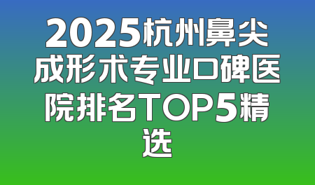 2025杭州鼻尖成形术专业口碑医院排名TOP5精选