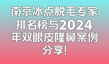 南京冰点脱毛专家排名榜与2024年双眼皮隆鼻案例分享！