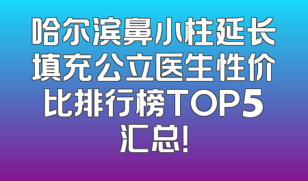 哈尔滨鼻小柱延长填充公立医生性价比排行榜TOP5汇总！