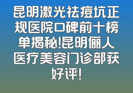 昆明激光祛痘坑正规医院口碑前十榜单揭秘！昆明俪人医疗美容门诊部获好评！