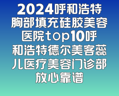 2024呼和浩特胸部填充硅胶美容医院top10呼和浩特德尔美客蕊儿医疗美容门诊部放心靠谱