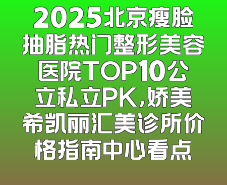 2025北京瘦脸抽脂热门整形美容医院TOP10公立私立PK，娇美希凯丽汇美诊所价格指南中心看点