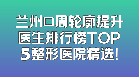 兰州口周轮廓提升医生排行榜TOP5整形医院精选！